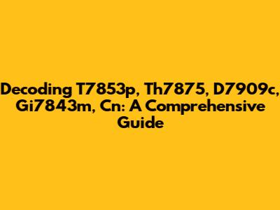 Decoding T7853p, Th7875, D7909c, Gi7843m, Cn: A Comprehensive Guide