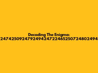 Decoding The Enigma: 247425092479249424722465250724802494