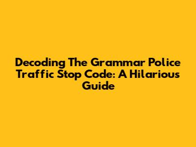Decoding The Grammar Police Traffic Stop Code: A Hilarious Guide