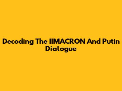 Decoding The IIMACRON And Putin Dialogue