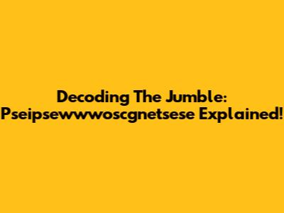 Decoding The Jumble: Pseipsewwwoscgnetsese Explained!