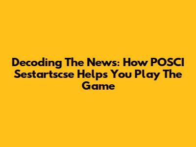Decoding The News: How POSCI Sestartscse Helps You Play The Game