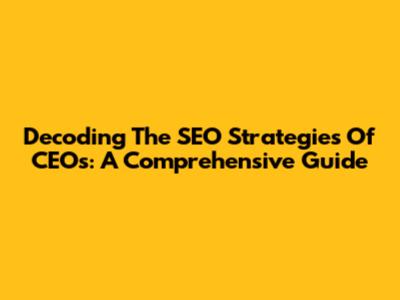 Decoding The SEO Strategies Of CEOs: A Comprehensive Guide