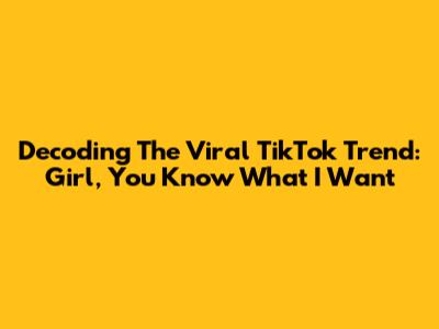 Decoding The Viral TikTok Trend: 'Girl, You Know What I Want'