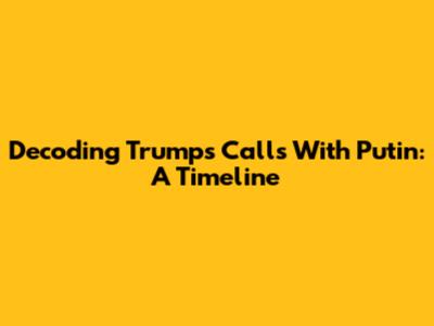 Decoding Trump's Calls With Putin: A Timeline