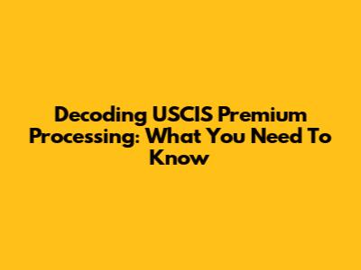 Decoding USCIS Premium Processing: What You Need To Know