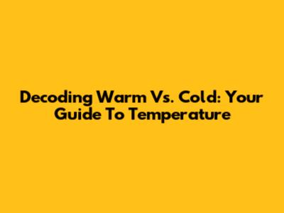 Decoding Warm Vs. Cold: Your Guide To Temperature