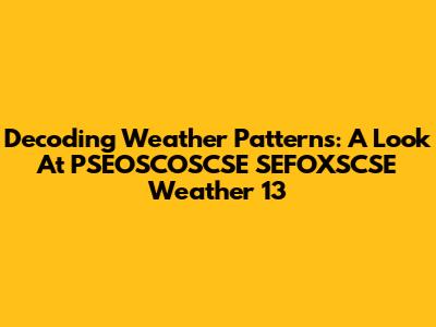 Decoding Weather Patterns: A Look At PSEOSCOSCSE SEFOXSCSE Weather 13