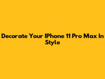 Decorate Your IPhone 11 Pro Max In Style