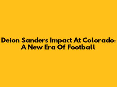 Deion Sanders' Impact At Colorado: A New Era Of Football
