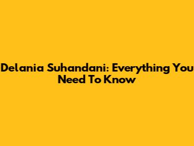 Delania Suhandani: Everything You Need To Know