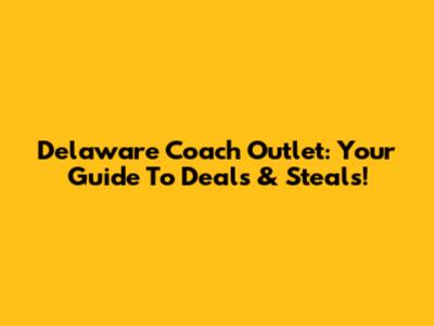 Delaware Coach Outlet: Your Guide To Deals & Steals!