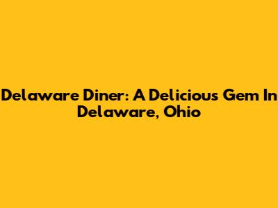 Delaware Diner: A Delicious Gem In Delaware, Ohio