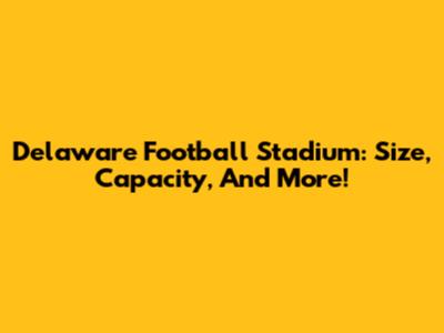 Delaware Football Stadium: Size, Capacity, And More!