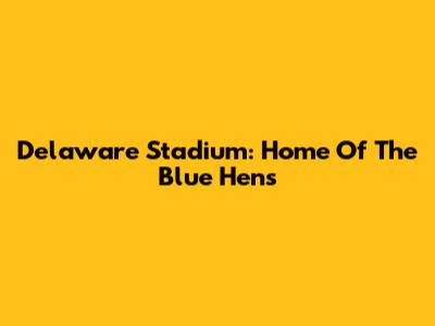 Delaware Stadium: Home Of The Blue Hens
