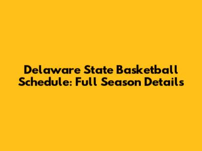 Delaware State Basketball Schedule: Full Season Details