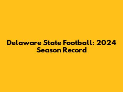 Delaware State Football: 2024 Season Record