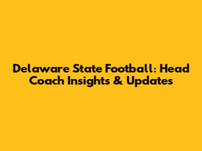 Delaware State Football: Head Coach Insights & Updates