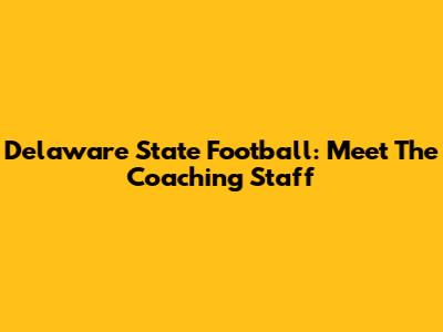 Delaware State Football: Meet The Coaching Staff