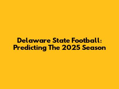 Delaware State Football: Predicting The 2025 Season