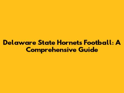 Delaware State Hornets Football: A Comprehensive Guide