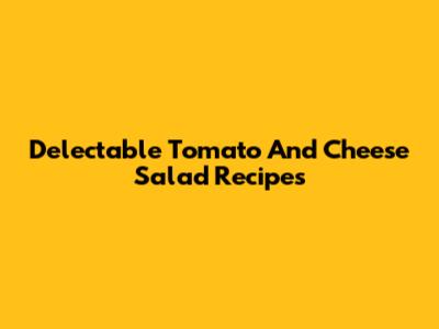 Delectable Tomato And Cheese Salad Recipes