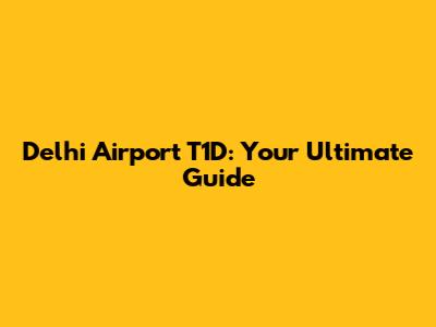 Delhi Airport T1D: Your Ultimate Guide