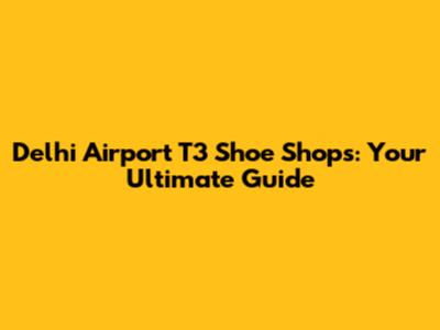 Delhi Airport T3 Shoe Shops: Your Ultimate Guide