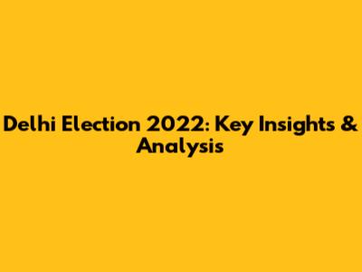Delhi Election 2022: Key Insights & Analysis
