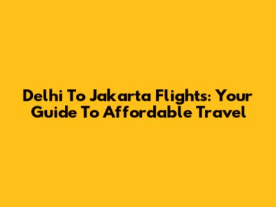 Delhi To Jakarta Flights: Your Guide To Affordable Travel