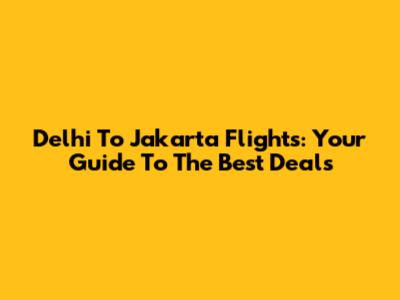 Delhi To Jakarta Flights: Your Guide To The Best Deals