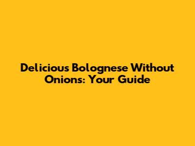 Delicious Bolognese Without Onions: Your Guide