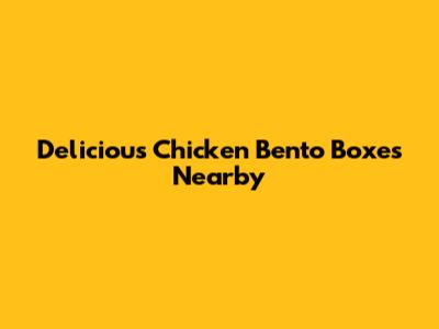 Delicious Chicken Bento Boxes Nearby
