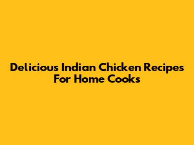 Delicious Indian Chicken Recipes For Home Cooks