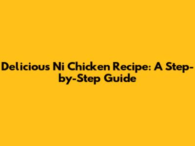 Delicious Ni Chicken Recipe: A Step-by-Step Guide