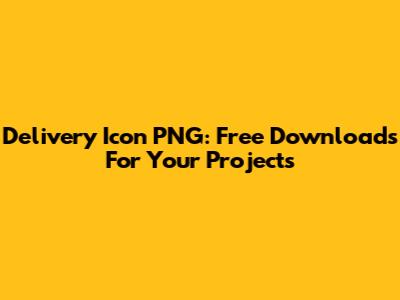 Delivery Icon PNG: Free Downloads For Your Projects