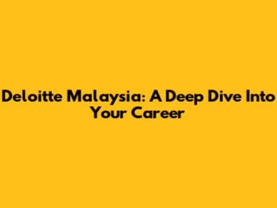 Deloitte Malaysia: A Deep Dive Into Your Career
