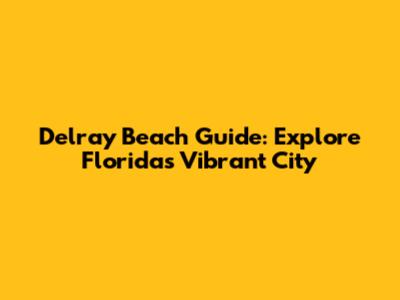Delray Beach Guide: Explore Florida's Vibrant City