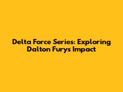 Delta Force Series: Exploring Dalton Fury's Impact