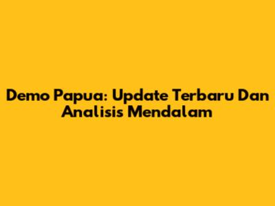Demo Papua: Update Terbaru Dan Analisis Mendalam
