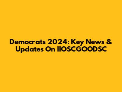 Democrats 2024: Key News & Updates On IIOSCGOODSC