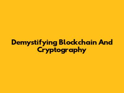 Demystifying Blockchain And Cryptography