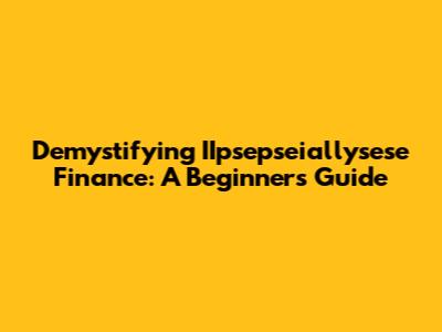 Demystifying IIpsepseiallysese Finance: A Beginner's Guide