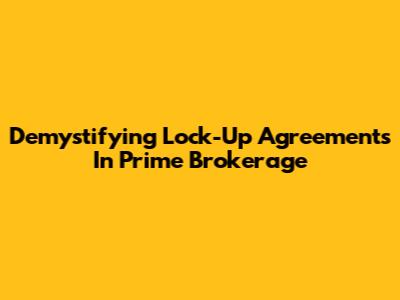 Demystifying Lock-Up Agreements In Prime Brokerage