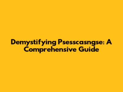 Demystifying Psesscasngse: A Comprehensive Guide