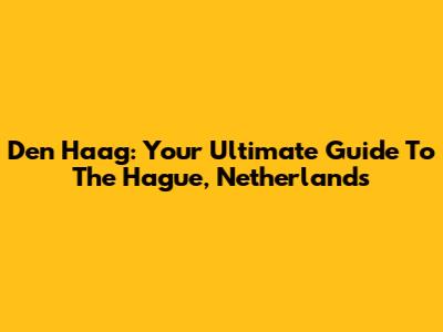 Den Haag: Your Ultimate Guide To The Hague, Netherlands