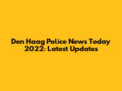 Den Haag Police News Today 2022: Latest Updates