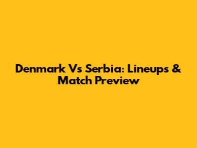 Denmark Vs Serbia: Lineups & Match Preview
