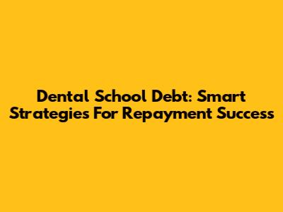 Dental School Debt: Smart Strategies For Repayment Success