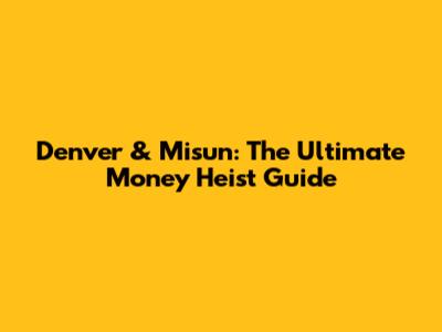 Denver & Misun: The Ultimate Money Heist Guide